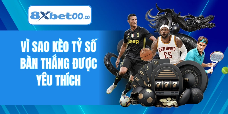 Vì sao kèo tỷ số bàn thắng được yêu thích